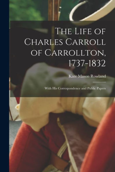 The Life Of Charles Carroll Of Carrollton, 1737-1832: With His Correspondence And Public Papers