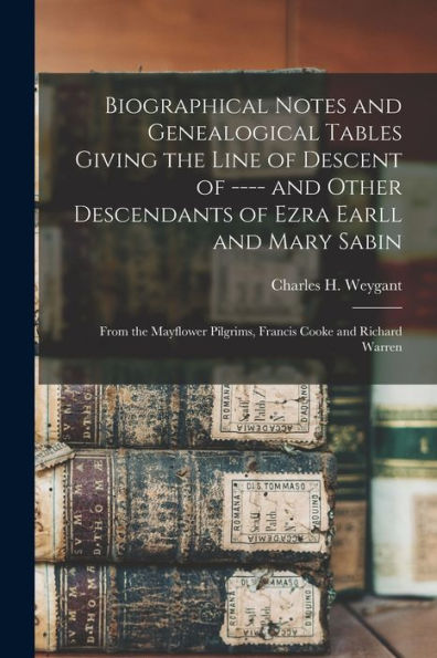 Biographical Notes And Genealogical Tables Giving The Line Of Descent Of ---- And Other Descendants Of Ezra Earll And Mary Sabin: From The Mayflower Pilgrims, Francis Cooke And Richard Warren