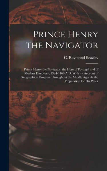 Prince Henry The Navigator: Prince Henry The Navigator, The Hero Of Portugal And Of Modern Discovery, 1394-1460 A.D. With An Account Of Geographical ... Middle Ages As The Preparation For His Work
