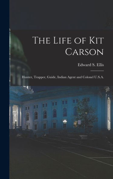 The Life Of Kit Carson: Hunter, Trapper, Guide, Indian Agent And Colonel U.S.A.