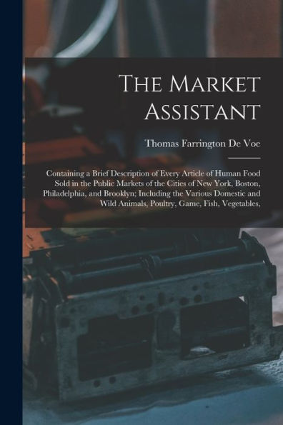 The Market Assistant: Containing A Brief Description Of Every Article Of Human Food Sold In The Public Markets Of The Cities Of New York, Boston, ... Animals, Poultry, Game, Fish, Vegetables,