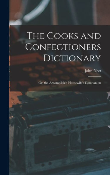 The Cooks And Confectioners Dictionary; Or, The Accomplish'D Housewife'S Companion
