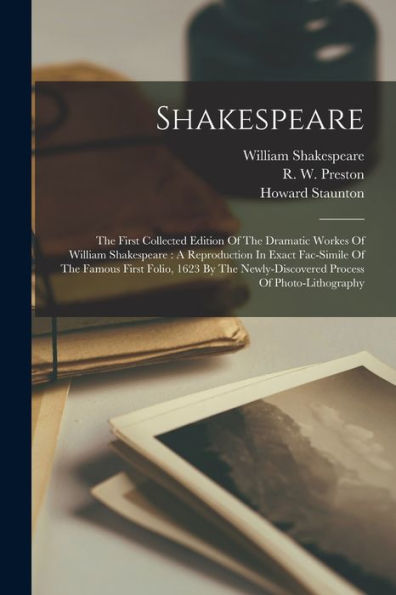 Shakespeare: The First Collected Edition Of The Dramatic Workes Of William Shakespeare: A Reproduction In Exact Fac-Simile Of The Famous First Folio, ... Newly-Discovered Process Of Photo-Lithography