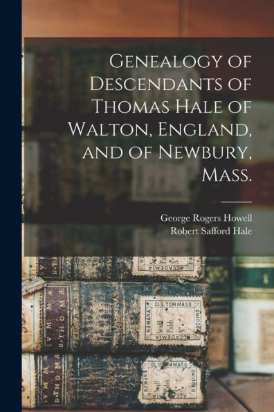 Genealogy Of Descendants Of Thomas Hale Of Walton, England, And Of Newbury, Mass.