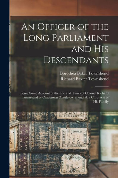 An Officer Of The Long Parliament And His Descendants: Being Some Account Of The Life And Times Of Colonel Richard Townesend Of Castletown (Castletownshend) & A Chronicle Of His Family