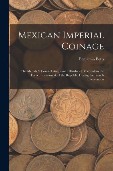 Mexican Imperial Coinage: The Medals & Coins Of Augustine I (Iturbide), Maximilian The French Invasion, & Of The Republic During The French Intervention