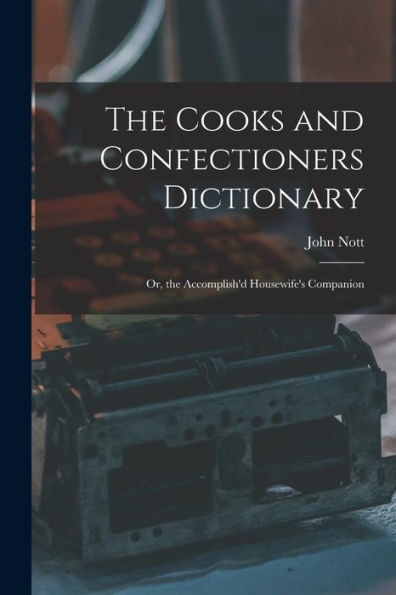 The Cooks And Confectioners Dictionary; Or, The Accomplish'D Housewife'S Companion