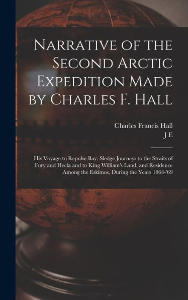 Narrative Of The Second Arctic Expedition Made By Charles F. Hall: His Voyage To Repulse Bay, Sledge Journeys To The Straits Of Fury And Hecla And To ... Among The Eskimos, During The Years 1864-'69
