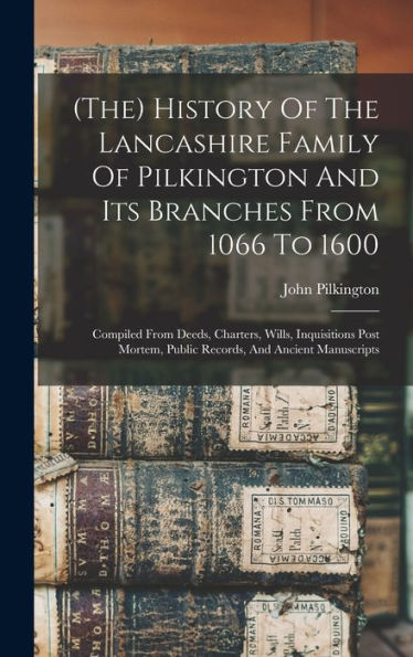 (The) History Of The Lancashire Family Of Pilkington And Its Branches From 1066 To 1600: Compiled From Deeds, Charters, Wills, Inquisitions Post Mortem, Public Records, And Ancient Manuscripts