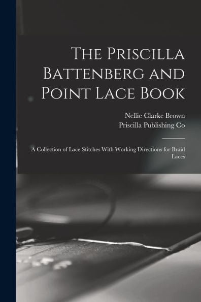 The Priscilla Battenberg And Point Lace Book; A Collection Of Lace Stitches With Working Directions For Braid Laces