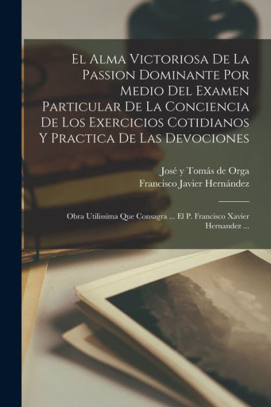 El Alma Victoriosa De La Passion Dominante Por Medio Del Examen Particular De La Conciencia De Los Exercicios Cotidianos Y Practica De Las Devociones: ... Xavier Hernandez ... (Spanish Edition)