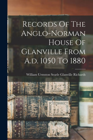 Records Of The Anglo-Norman House Of Glanville From A.D. 1050 To 1880