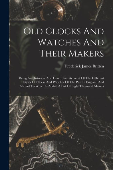 Old Clocks And Watches And Their Makers: Being An Historical And Descriptive Account Of The Different Styles Of Clocks And Watches Of The Past In ... Is Added A List Of Eight Thousand Makers