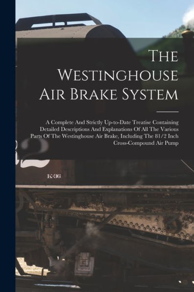 The Westinghouse Air Brake System; A Complete And Strictly Up-To-Date Treatise Containing Detailed Descriptions And Explanations Of All The Various ... The 81/2 Inch Cross-Compound Air Pump