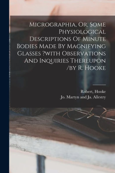 Micrographia, Or, Some Physiological Descriptions Of Minute Bodies Made By Magnifying Glasses ?With Observations And Inquiries Thereupon /By R. Hooke