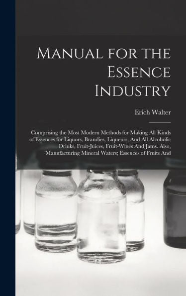 Manual For The Essence Industry: Comprising The Most Modern Methods For Making All Kinds Of Essences For Liquors, Brandies, Liqueurs, And All ... Mineral Waters; Essences Of Fruits And