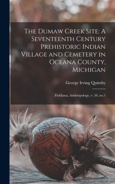 The Dumaw Creek Site: A Seventeenth Century Prehistoric Indian Village And Cemetery In Oceana County, Michigan: Fieldiana, Anthropology, V. 56, No.1