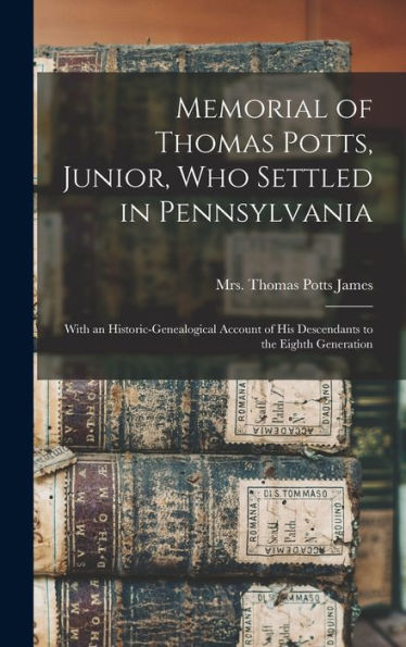 Memorial Of Thomas Potts, Junior, Who Settled In Pennsylvania: With An Historic-Genealogical Account Of His Descendants To The Eighth Generation