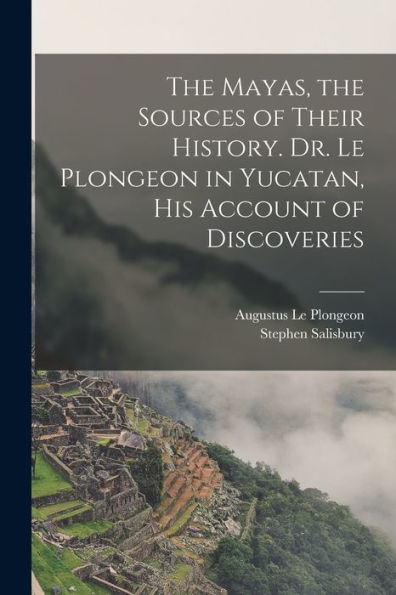 The Mayas, The Sources Of Their History. Dr. Le Plongeon In Yucatan, His Account Of Discoveries