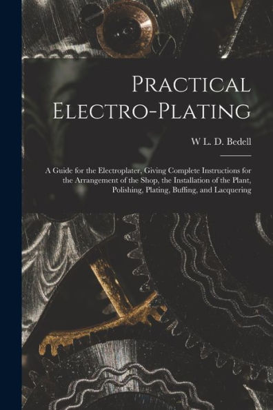 Practical Electro-Plating: A Guide For The Electroplater, Giving Complete Instructions For The Arrangement Of The Shop, The Installation Of The Plant, Polishing, Plating, Buffing, And Lacquering