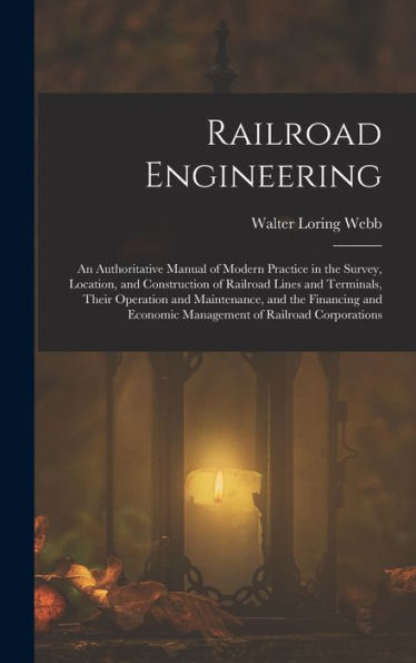 Railroad Engineering: An Authoritative Manual Of Modern Practice In The Survey, Location, And Construction Of Railroad Lines And Terminals, Their ... Economic Management Of Railroad Corporations