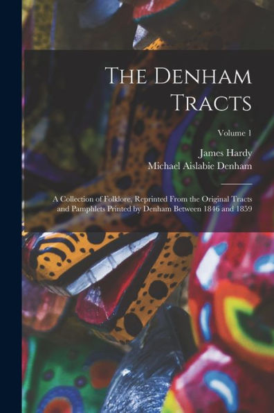 The Denham Tracts; A Collection Of Folklore, Reprinted From The Original Tracts And Pamphlets Printed By Denham Between 1846 And 1859; Volume 1