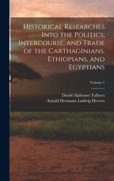 Historical Researches Into The Politics, Intercourse, And Trade Of The Carthaginians, Ethiopians, And Egyptians; Volume 1
