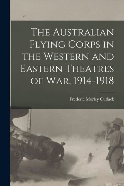The Australian Flying Corps In The Western And Eastern Theatres Of War, 1914-1918