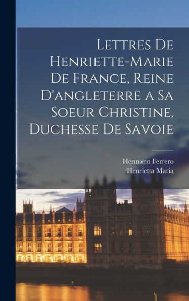 Lettres De Henriette-Marie De France, Reine D'Angleterre A Sa Soeur Christine, Duchesse De Savoie (French Edition)