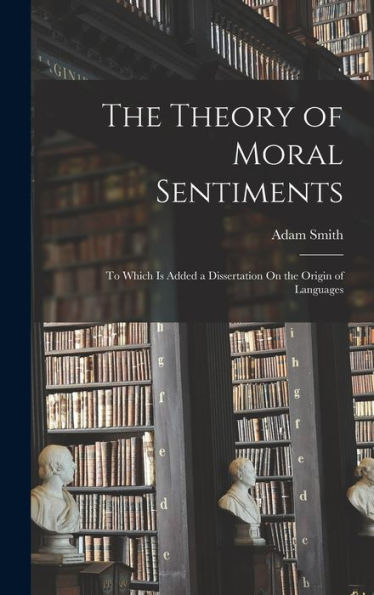 The Theory Of Moral Sentiments: To Which Is Added A Dissertation On The Origin Of Languages