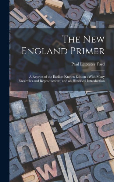 The New England Primer: A Reprint Of The Earliest Known Edition; With Many Facsimiles And Reproductions; And An Historical Introduction