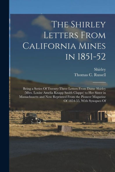 The Shirley Letters From California Mines In 1851-52: Being A Series Of Twenty-Three Letters From Dame Shirley (Mtrs. Louise Amelia Knapp Smith ... Pioneer Magazine Of 1854-55, With Synopses Of