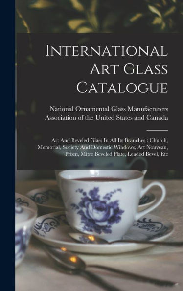 International Art Glass Catalogue: Art And Beveled Glass In All Its Branches: Church, Memorial, Society And Domestic Windows, Art Nouveau, Prism, Mitre Beveled Plate, Leaded Bevel, Etc