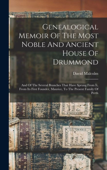 Genealogical Memoir Of The Most Noble And Ancient House Of Drummond: And Of The Several Branches That Have Sprung From It, From Its First Founder, Maurice, To The Present Family Of Perth