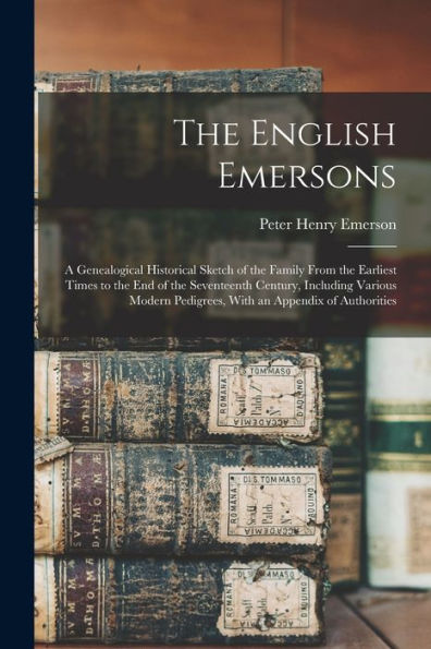 The English Emersons: A Genealogical Historical Sketch Of The Family From The Earliest Times To The End Of The Seventeenth Century, Including Various Modern Pedigrees, With An Appendix Of Authorities