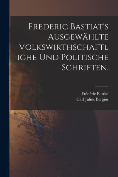 Frederic Bastiat'S Ausgewählte Volkswirthschaftliche Und Politische Schriften. (German Edition)