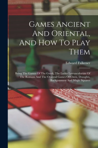 Games Ancient And Oriental, And How To Play Them: Being The Games Of The Greek, The Ludus Latrunculorum Of The Romans And The Oriental Games Of Chess, Draughts, Backgammon And Magic Squares