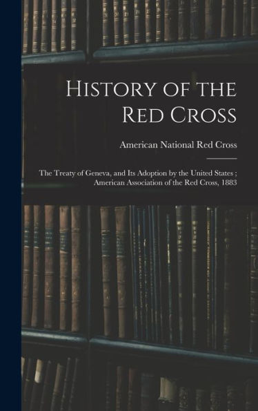 History Of The Red Cross: The Treaty Of Geneva, And Its Adoption By The United States; American Association Of The Red Cross, 1883
