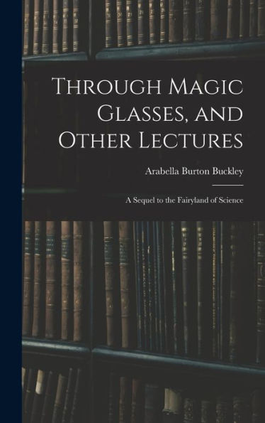 Through Magic Glasses, And Other Lectures: A Sequel To The Fairyland Of Science