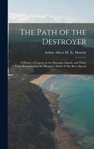 The Path Of The Destroyer: A History Of Leprosy In The Hawaiian Islands, And Thirty Years Research Into The Means By Which It Has Been Spread