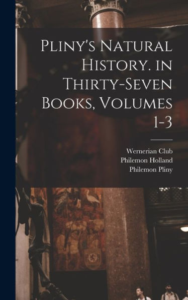 Pliny'S Natural History. In Thirty-Seven Books, Volumes 1-3