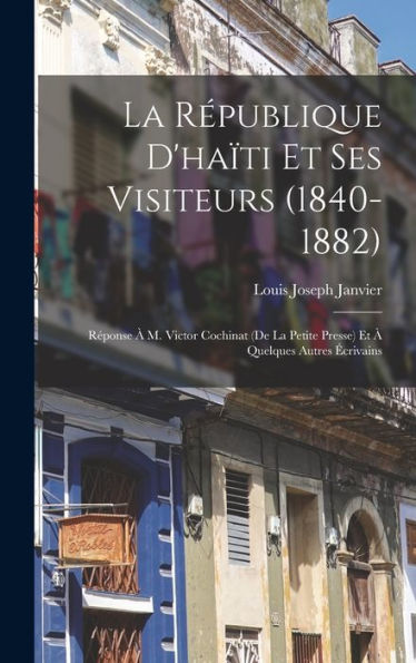 La République D'Haïti Et Ses Visiteurs (1840-1882): Réponse À M. Victor Cochinat (De La Petite Presse) Et À Quelques Autres Écrivains (French Edition)
