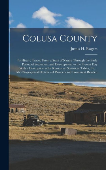 Colusa County: Its History Traced From A State Of Nature Through The Early Period Of Settlement And Development To The Present Day With A Description ... Sketches Of Pioneers And Prominent Residen