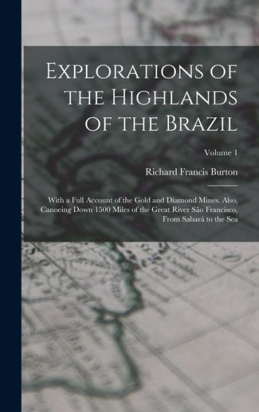 Explorations Of The Highlands Of The Brazil: With A Full Account Of The Gold And Diamond Mines. Also, Canoeing Down 1500 Miles Of The Great River São Francisco, From Sabará To The Sea; Volume 1