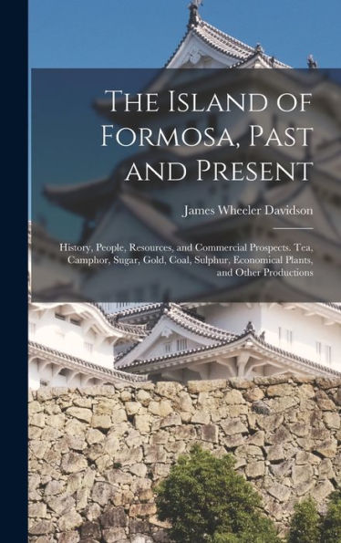 The Island Of Formosa, Past And Present: History, People, Resources, And Commercial Prospects. Tea, Camphor, Sugar, Gold, Coal, Sulphur, Economical Plants, And Other Productions
