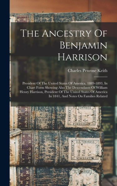 The Ancestry Of Benjamin Harrison: President Of The United States Of America, 1889-1893, In Chart Form Showing Also The Descendants Of William Henry ... In 1841, And Notes On Families Related
