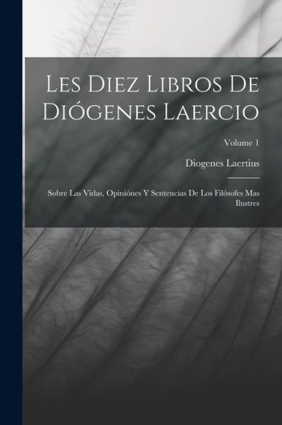 Les Diez Libros De Diógenes Laercio: Sobre Las Vidas, Opiniónes Y Sentencias De Los Filósofes Mas Ilustres; Volume 1 (Spanish Edition)