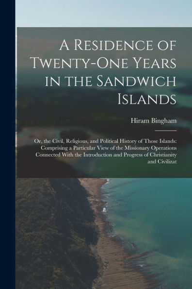 A Residence Of Twenty-One Years In The Sandwich Islands: Or, The Civil, Religious, And Political History Of Those Islands: Comprising A Particular ... And Progress Of Christianity And Civilizat