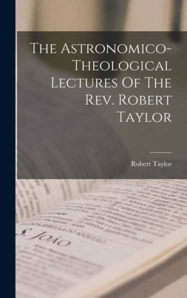The Astronomico-Theological Lectures Of The Rev. Robert Taylor