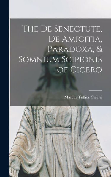 The De Senectute, De Amicitia, Paradoxa, & Somnium Scipionis Of Cicero